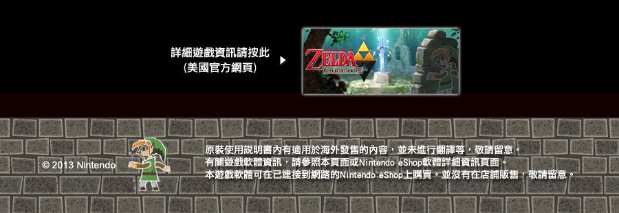 © 2013 Nintendo 原裝使用說明書內有適用於海外發售的內容，並未進行翻譯等，敬請留意。有關遊戲軟體資訊，請參照本頁面或Nintendo eShop 軟體詳細資訊頁面。本遊戲軟體可在已連接到網路的Nintendo eShop 上購買。並沒有在店舖販售，敬請留意。