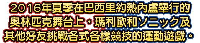 2016年夏季在巴西里約熱內盧舉行的奧林匹克舞台上，瑪利歐和ソニック及其他好友挑戰各式各樣競技的運動遊戲。