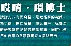 ?唹・?博士　説話方式有點奇怪，是鬼怪學的權威。為了讓「鬼怪溪谷」重返和平，從安全的研究室向路易吉提供建議，同時也使用他自豪的各項發明來支援路易吉。