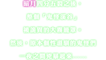 暗月四分五裂之後，整個「鬼怪溪谷」被詭異的大霧籠罩。然後，原本個性温馴的鬼怪們一夜之間兇暴起來･･････