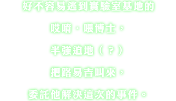 好不容易逃到實驗室基地的?唹・?博士，半強迫地（？）把路易吉叫來，委託他解決這次的事件。