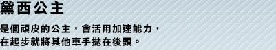 黛西公主 是個頑皮的公主，會活用加速能力，在起布就將其他車手拋在後頭。