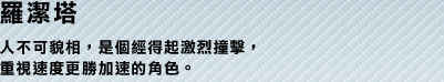 羅潔塔 人不可貌相，是個經得起激烈撞擊，重視速度更勝加速的角色。