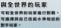 與全世界的玩家 可和全世界的玩家進行對戰。可選擇與自己技術水準相近的對手玩家。