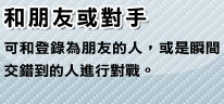 和朋友或對手 可和登?為朋友的人，或是瞬間交錯到的人進行對戰。