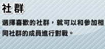 社群 選擇喜歡的社群，就可以和參加相同社群的成員進行對戰。