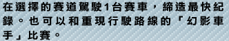 在選擇的賽道駕駛1台賽車，締造最快紀?。也可以和重現行駛路線的「幻影車手」比賽。