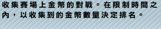 收集賽場上金幣的對戰。在限制時間之?，以收集到的金幣數量決定排名。