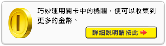 巧妙運用關卡中的機關，便可以收集到更多的金幣。