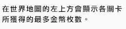 在世界地圖的左上方會顯示各關卡所獲得的最多金幣枚數。