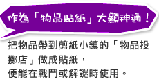 作為「物品貼紙」大顯神通！把物品帶到剪紙小鎮的「物品投擲店」做成貼紙，便能在戰鬥或解謎時使用。