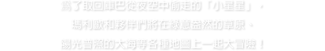 爲了取回庫巴從夜空中偷走的「小星星」，瑪利歐和夥伴們將在綠意盎然的草原、陽光普照的大海等各種地圖上一起大冒險！