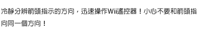 冷靜分辨箭頭指示的方向，迅速操作Wii遙控器！小心不要和箭頭指向同一個方向！