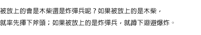 被放上的會是木柴還是炸彈兵呢？如果被放上的是木柴，就率先揮下斧頭；如果被放上的是炸彈兵，就蹲下迴避爆炸。