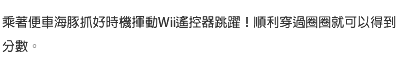 乘著便車海豚抓好時機揮動Wii遙控器跳躍！順利穿過圈圈就可以得到分數。