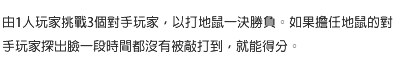 由1人玩家挑戰3個對手玩家，以打地鼠一決勝負。如果擔任地鼠的對手玩家探出臉一段時間都沒有被敲打到，就能得分。