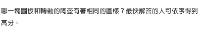 哪一塊圖板和轉動的陶壺有著相同的圖樣？最快解答的人可依序得到高分。