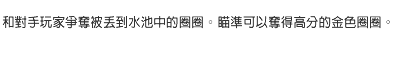 和對手玩家爭奪被丟到水池中的圈圈。瞄準可以奪得高分的金色圈圈。