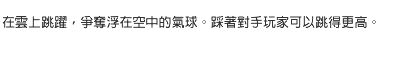 在雲上跳躍，爭奪浮在空中的氣球。踩著對手玩家可以跳得更高。