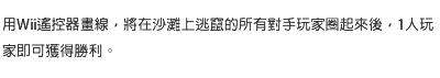 用Wii遙控器畫線，將在沙灘上逃竄的所有對手玩家圈起來後，1人玩家即可獲得勝利。