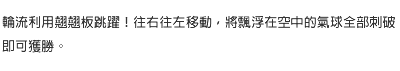 輪流利用翹翹板跳躍！往右往左移動，將飄浮在空中的氣球全部刺破即可獲勝。