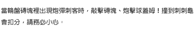 當輪盤磚塊裡出現炮彈刺客時，敲擊磚塊、炮擊球蓋姆！撞到刺刺龜會扣分，請務必小心。