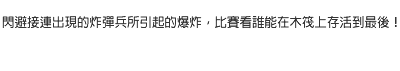 閃避接連出現的炸彈兵所引起的爆炸，比賽看誰能在木筏上存活到最後！