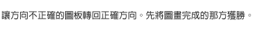讓方向不正確的圖板轉回正確方向。先將圖畫完成的那方獲勝。