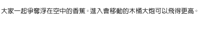 大家一起爭奪浮在空中的香蕉。進入會移動的木桶大炮可以飛得更高。