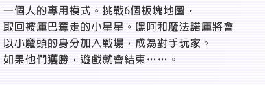 一個人的專用模式。挑戰6個板塊地圖，取回被庫巴奪走的小星星。嘿呵和魔法諾庫將會以小魔頭的身分加入戰場，成為對手玩家。如果他們獲勝，遊戲就會結束……。