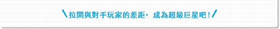 拉開與對手玩家的差距，成為超級巨星吧！