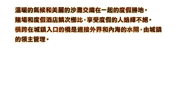 溫暖的氣候和美麗的沙灘交織在一起的度假勝地。賭場和度假酒店鱗次櫛比，享受度假的人絡繹不絕。 橫跨在城鎮入口的橋是連接外界和內海的水閘，由城鎮的領主管理。