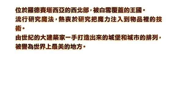 位於羅德賽塔西亞的西北部，被白雪覆蓋的王國。流行研究魔法，熱衷於研究把魔力注入到物品裡的技術。由世紀的大建築家一手打造出來的城堡和城市的排列，被譽為世界上最美的地方。