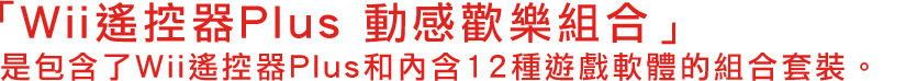 「Wii遙控器Plus 動感歡樂組合」　是包含了Wii遙控器Plus和內含12種遊戲軟體的組合套裝。