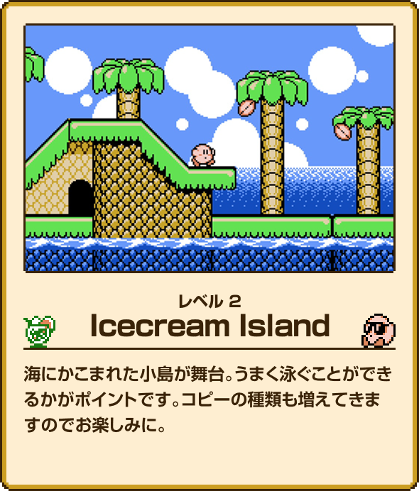 レベル2 Icecream Island 海にかこまれた小島が舞台。うまく泳ぐことができるかがポイントです。コピーの種類も増えてきますのでお楽しみに。