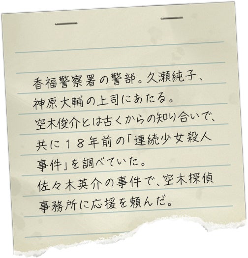 香福警察署の警部。久瀬純子、神原大輔の上司にあたる。空木俊介とは古くからの知り合いで、共に１８年前の「連続少女殺人事件」を調べていた。佐々木英介の事件で、空木探偵事務所に応援を頼んだ。