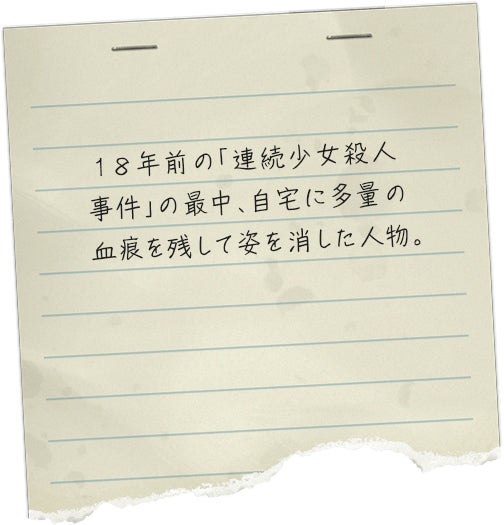 １８年前の「連続少女殺人事件」の最中、自宅に多量の血痕を残して姿を消した人物。