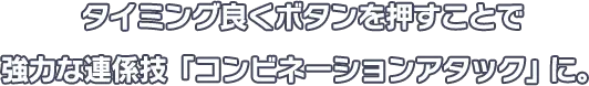 タイミング良くボタンを押すことで強力な連係技「コンビネーションアタック」に。