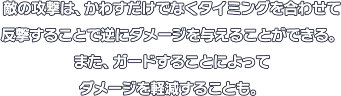 敵の攻撃は、かわすだけでなくタイミングを合わせて反撃することで逆にダメージを与えることができる。また、ガードすることによってダメージを軽減することも。