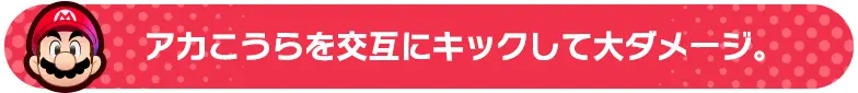 アカこうらを交互にキックして大ダメージ。