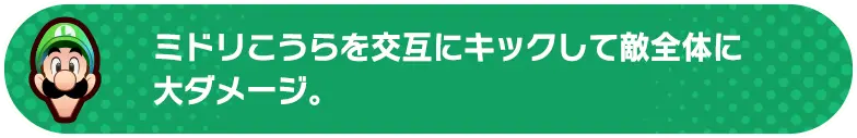 ミドリこうらを交互にキックして敵全体に大ダメージ。