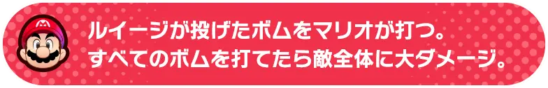 ルイージが投げたボムをマリオが打つ。すべてのボムを打てたら敵全体に大ダメージ。