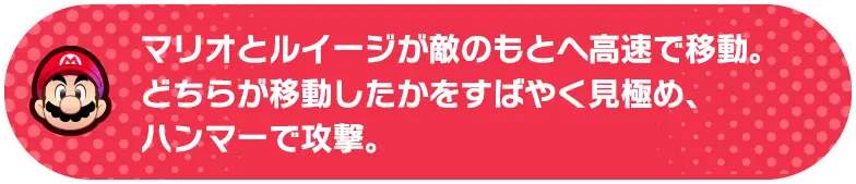 マリオとルイージが敵のもとへ高速で移動。どちらが移動したかをすばやく見極め、ハンマーで攻撃。