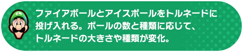 ファイアボールとアイスボールをトルネードに投げ入れる。ボールの数と種類に応じて、トルネードの大きさや種類が変化。