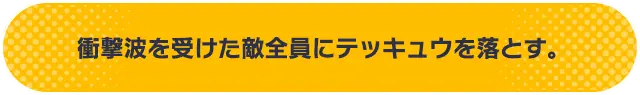 衝撃波を受けた敵全員にテッキュウを落とす。