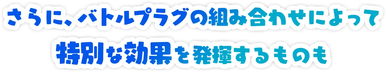 さらに、バトルプラグの組み合わせによって特別な効果を発揮するものも