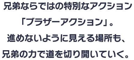 兄弟ならではの特別なアクション「ブラザーアクション」。進めないように見える場所も、兄弟の力で道を切り開いていく。