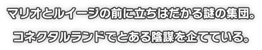 マリオとルイージの前に立ちはだかる謎の集団。コネクタルランドでとある陰謀を企てている。