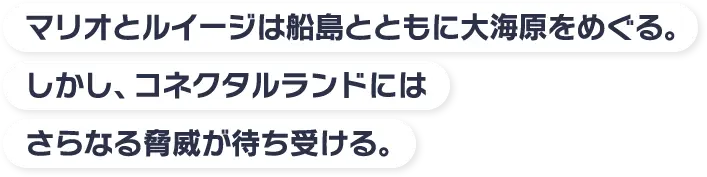  マリオとルイージは船島とともに大海原をめぐる。 しかし、コネクタルランドにはさらなる脅威が待ち受ける。