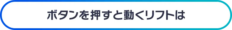 ボタンを押すと動くリフトは